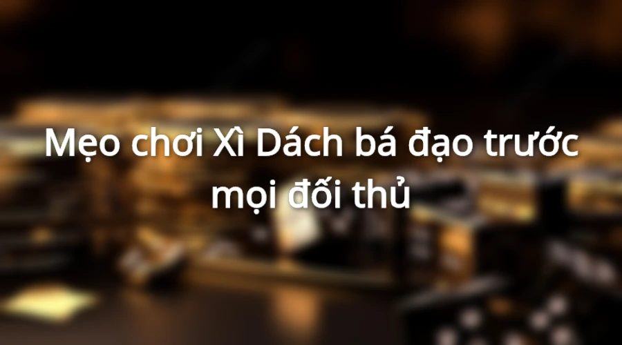 Mẹo chơi Blackjack đè bẹp mọi đối thủ